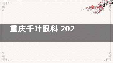 重庆千叶眼科 2025 价格表大揭秘：近视8600元起、白内障2800元起、斜视9800 元起